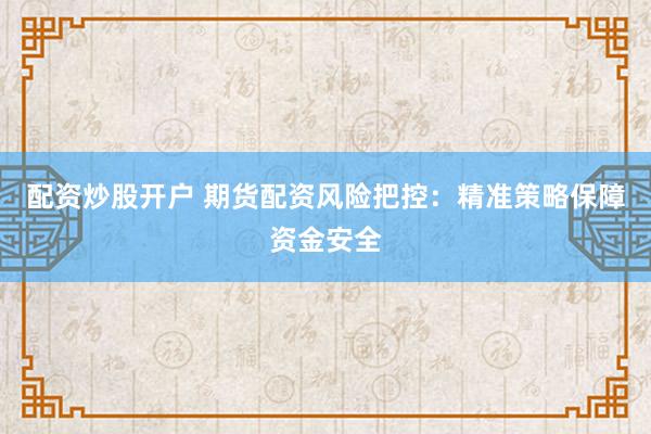 配资炒股开户 期货配资风险把控：精准策略保障资金安全