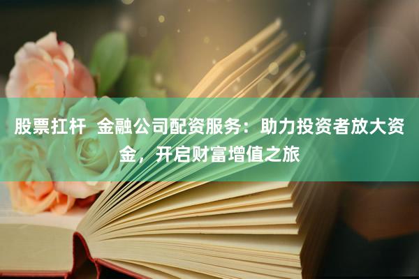 股票扛杆  金融公司配资服务：助力投资者放大资金，开启财富增值之旅