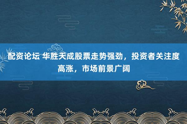 配资论坛 华胜天成股票走势强劲，投资者关注度高涨，市场前景广阔