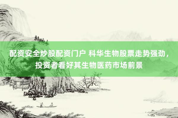 配资安全炒股配资门户 科华生物股票走势强劲，投资者看好其生物医药市场前景