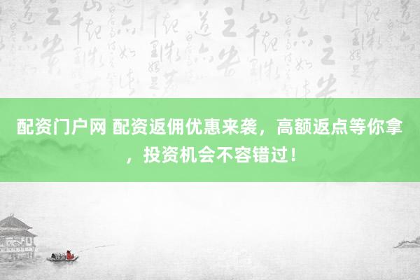 配资门户网 配资返佣优惠来袭，高额返点等你拿，投资机会不容错过！
