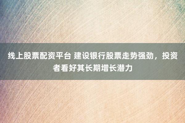 线上股票配资平台 建设银行股票走势强劲，投资者看好其长期增长潜力