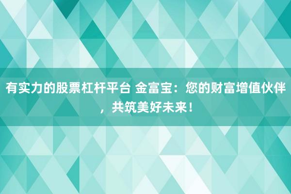 有实力的股票杠杆平台 金富宝：您的财富增值伙伴，共筑美好未来！