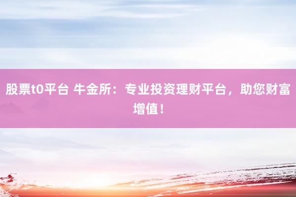 股票t0平台 牛金所：专业投资理财平台，助您财富增值！