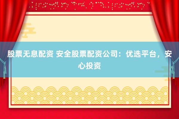 股票无息配资 安全股票配资公司：优选平台，安心投资