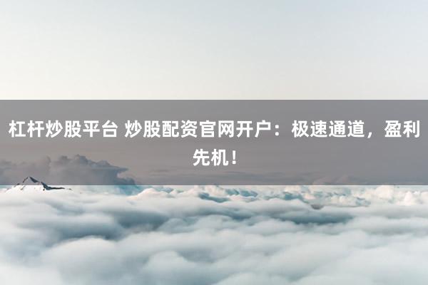 杠杆炒股平台 炒股配资官网开户：极速通道，盈利先机！