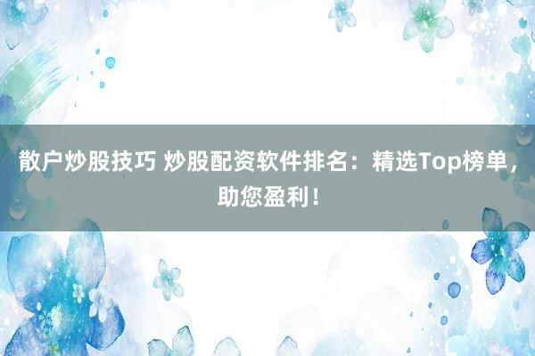 散户炒股技巧 炒股配资软件排名：精选Top榜单，助您盈利！