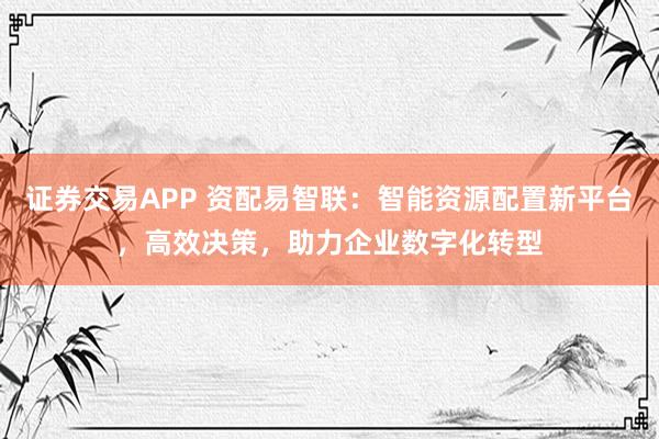 证券交易APP 资配易智联：智能资源配置新平台，高效决策，助力企业数字化转型