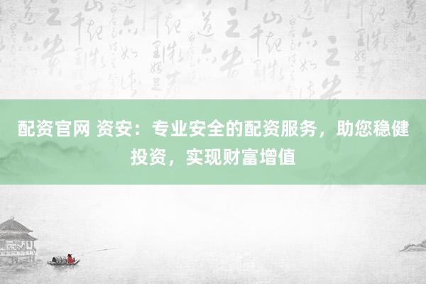 配资官网 资安：专业安全的配资服务，助您稳健投资，实现财富增值