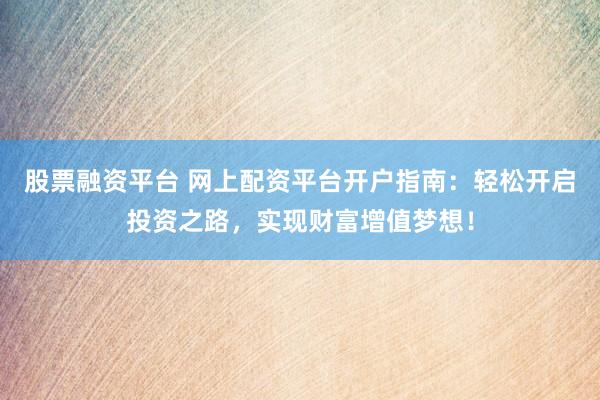 股票融资平台 网上配资平台开户指南：轻松开启投资之路，实现财富增值梦想！