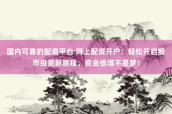 国内可靠的配资平台 网上配资开户：轻松开启股市投资新旅程，资金倍增不是梦！