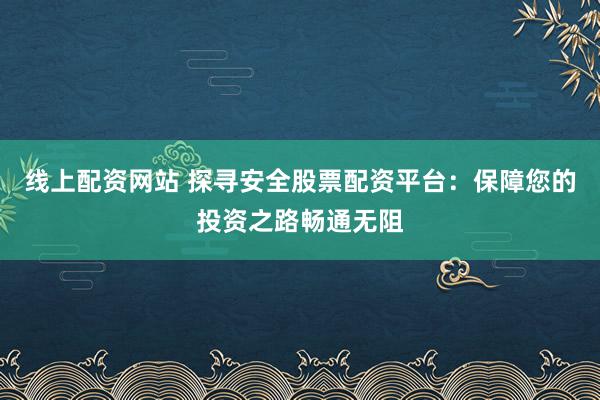 线上配资网站 探寻安全股票配资平台：保障您的投资之路畅通无阻