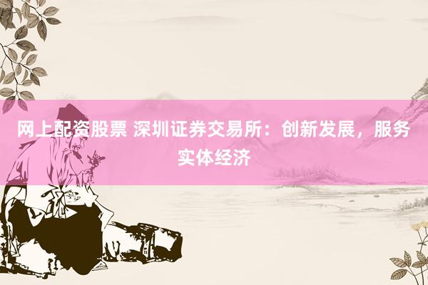 网上配资股票 深圳证券交易所：创新发展，服务实体经济
