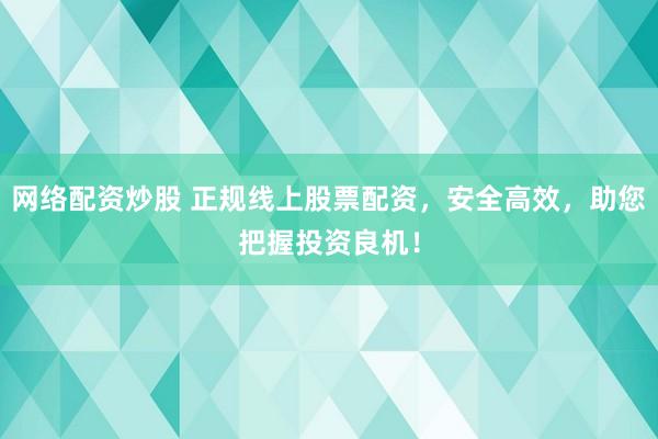 网络配资炒股 正规线上股票配资，安全高效，助您把握投资良机！