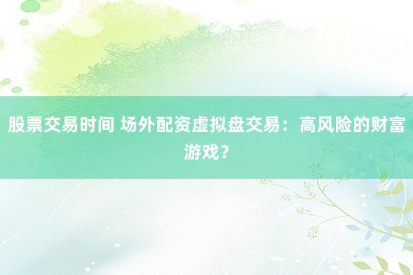 股票交易时间 场外配资虚拟盘交易：高风险的财富游戏？