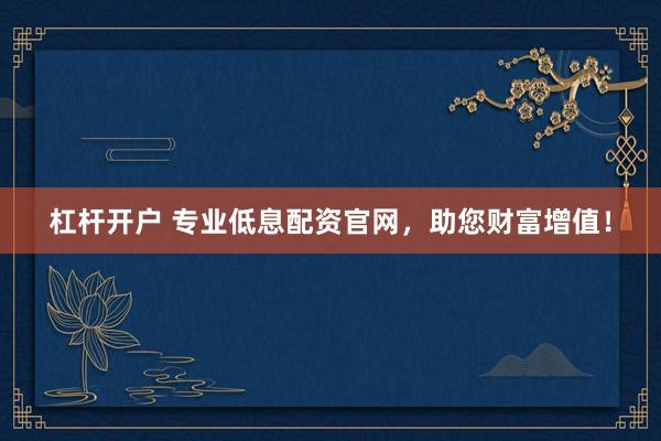 杠杆开户 专业低息配资官网，助您财富增值！