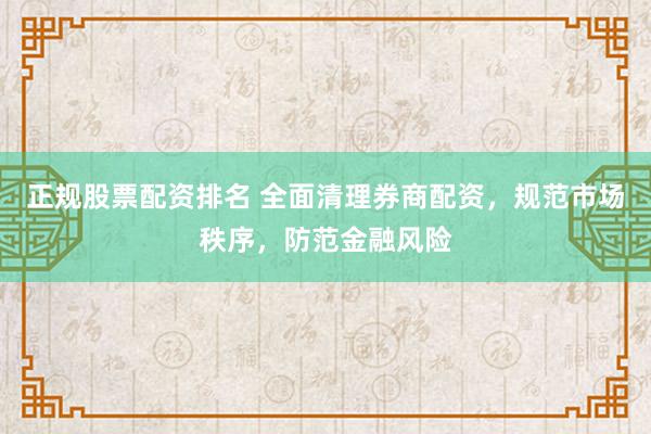 正规股票配资排名 全面清理券商配资，规范市场秩序，防范金融风险