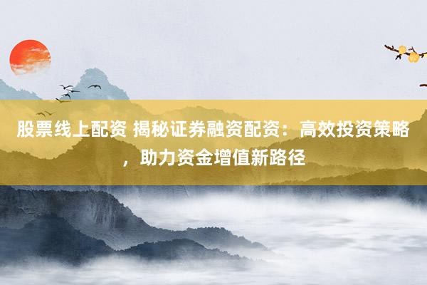 股票线上配资 揭秘证券融资配资：高效投资策略，助力资金增值新路径