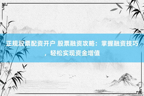 正规股票配资开户 股票融资攻略：掌握融资技巧，轻松实现资金增值