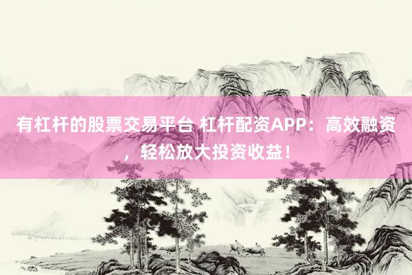 有杠杆的股票交易平台 杠杆配资APP：高效融资，轻松放大投资收益！