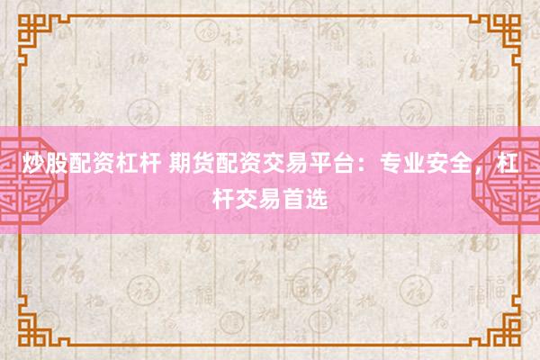 炒股配资杠杆 期货配资交易平台：专业安全，杠杆交易首选