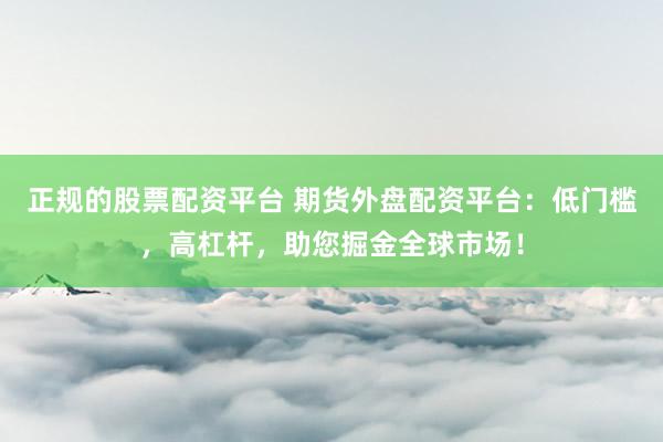 正规的股票配资平台 期货外盘配资平台：低门槛，高杠杆，助您掘金全球市场！