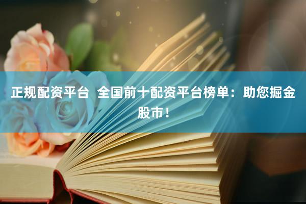 正规配资平台  全国前十配资平台榜单：助您掘金股市！