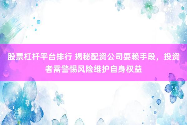 股票杠杆平台排行 揭秘配资公司耍赖手段，投资者需警惕风险维护自身权益