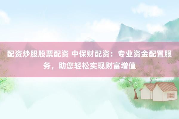 配资炒股股票配资 中保财配资：专业资金配置服务，助您轻松实现财富增值