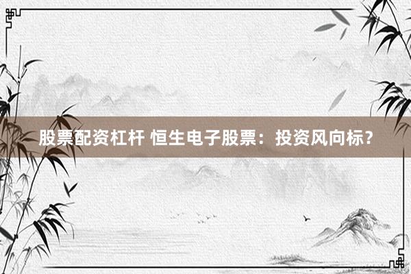 股票配资杠杆 恒生电子股票：投资风向标？