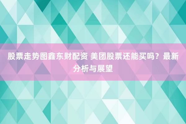 股票走势图鑫东财配资 美团股票还能买吗？最新分析与展望