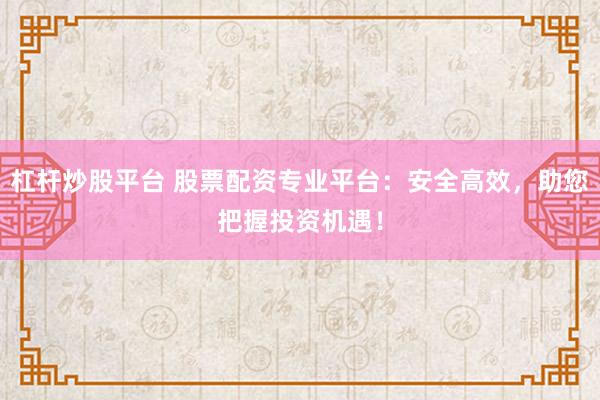 杠杆炒股平台 股票配资专业平台：安全高效，助您把握投资机遇！