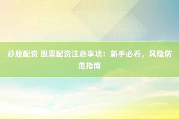 炒股配资 股票配资注意事项：新手必看，风险防范指南
