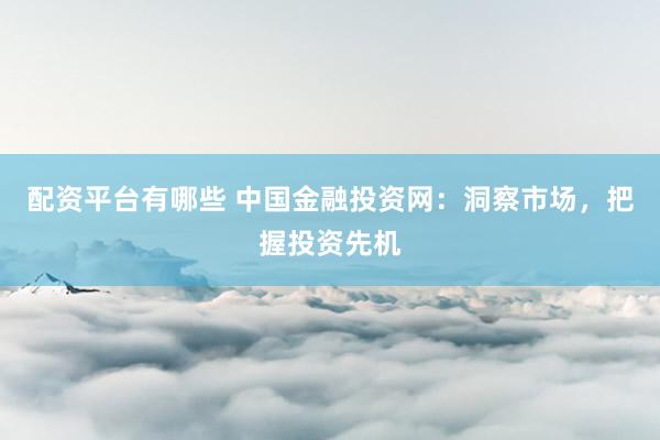 配资平台有哪些 中国金融投资网：洞察市场，把握投资先机