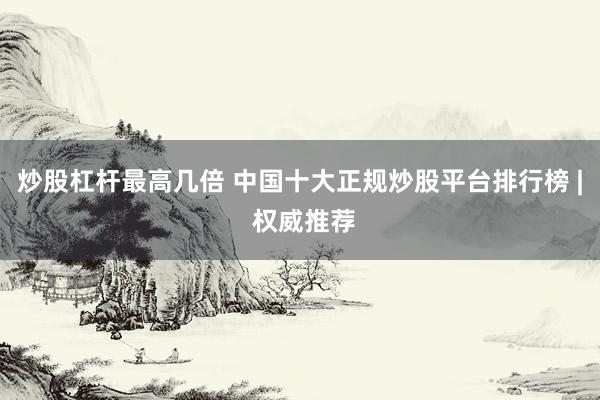 炒股杠杆最高几倍 中国十大正规炒股平台排行榜 | 权威推荐