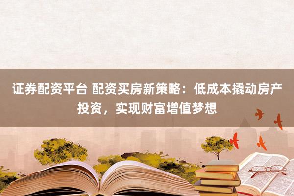 证券配资平台 配资买房新策略：低成本撬动房产投资，实现财富增值梦想