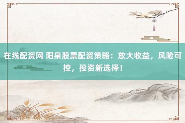 在线配资网 阳泉股票配资策略：放大收益，风险可控，投资新选择！