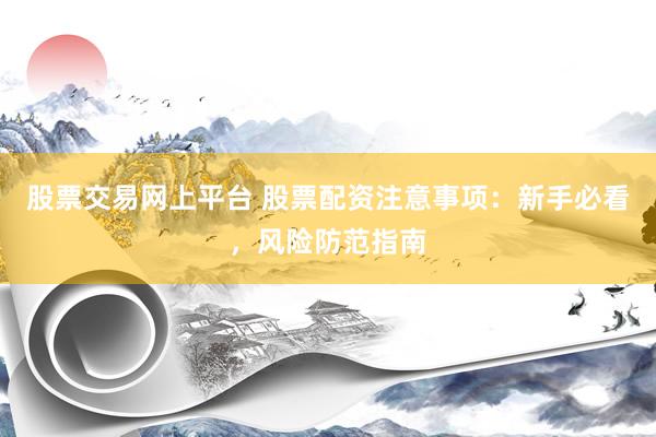 股票交易网上平台 股票配资注意事项：新手必看，风险防范指南