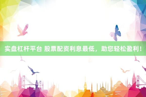 实盘杠杆平台 股票配资利息最低，助您轻松盈利！