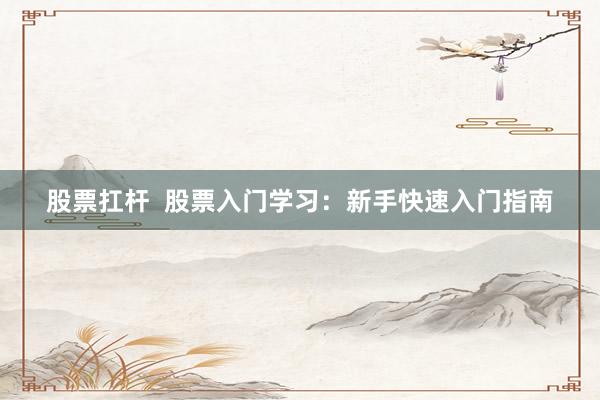 股票扛杆  股票入门学习：新手快速入门指南