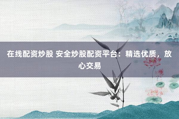 在线配资炒股 安全炒股配资平台：精选优质，放心交易
