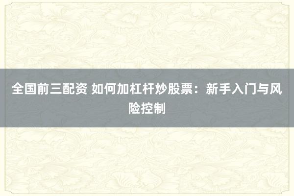 全国前三配资 如何加杠杆炒股票：新手入门与风险控制