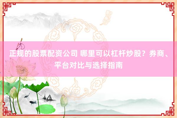 正规的股票配资公司 哪里可以杠杆炒股？券商、平台对比与选择指南