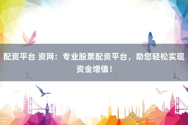 配资平台 资网：专业股票配资平台，助您轻松实现资金增值！