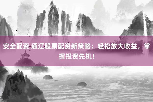 安全配资 通辽股票配资新策略：轻松放大收益，掌握投资先机！