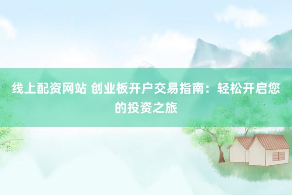线上配资网站 创业板开户交易指南：轻松开启您的投资之旅