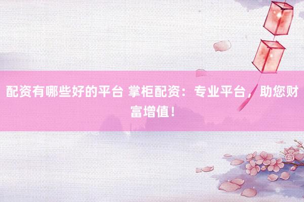配资有哪些好的平台 掌柜配资：专业平台，助您财富增值！