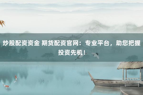 炒股配资资金 期货配资官网：专业平台，助您把握投资先机！