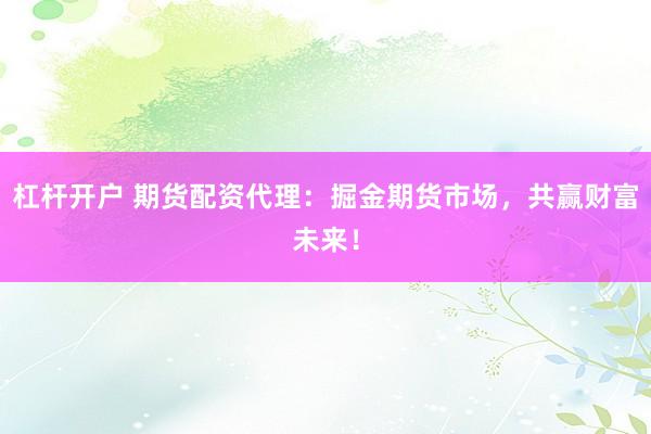 杠杆开户 期货配资代理：掘金期货市场，共赢财富未来！