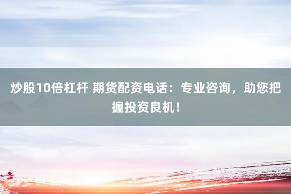 炒股10倍杠杆 期货配资电话：专业咨询，助您把握投资良机！